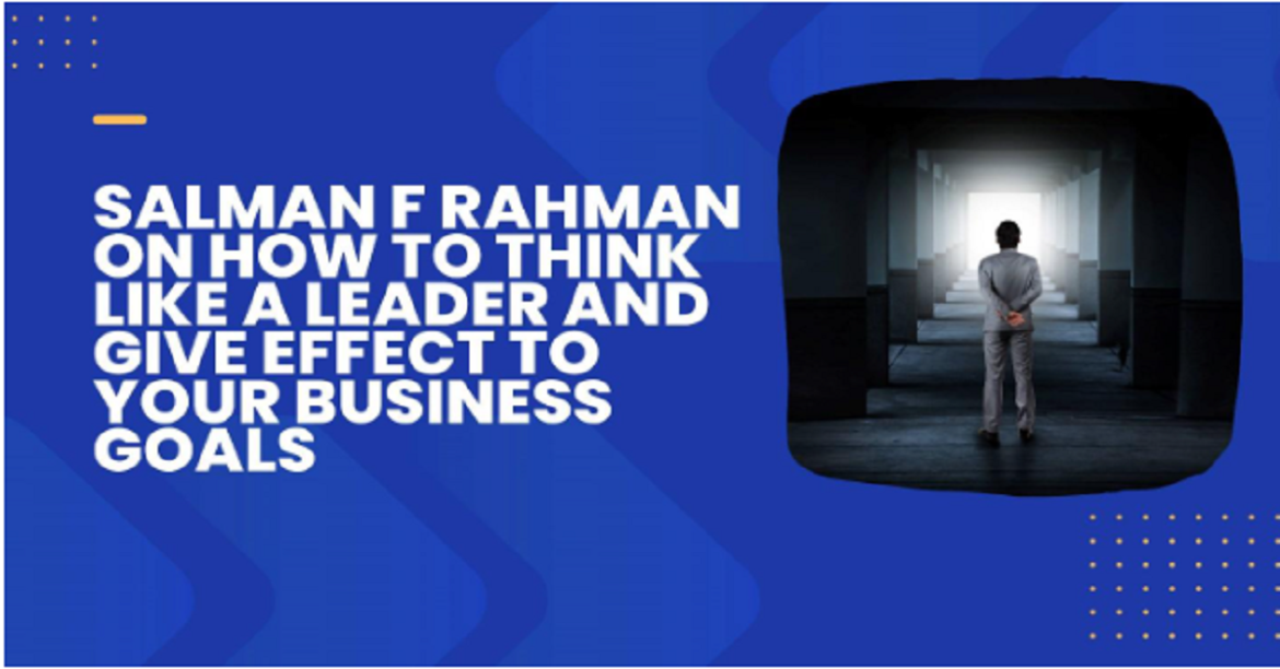 Salman F Rahman on How to Think Like a Leader and Give Effect to Your Business Goals